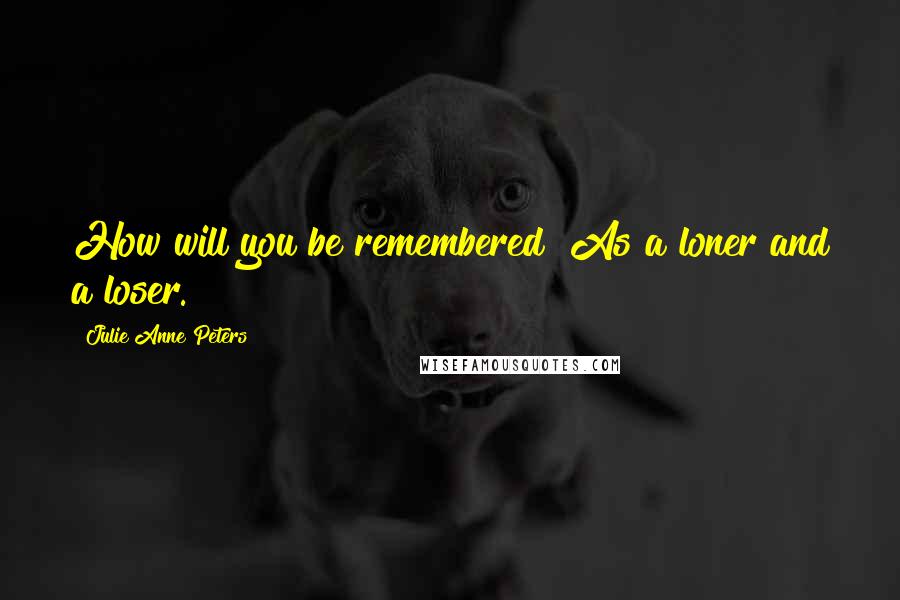 Julie Anne Peters Quotes: How will you be remembered? As a loner and a loser.