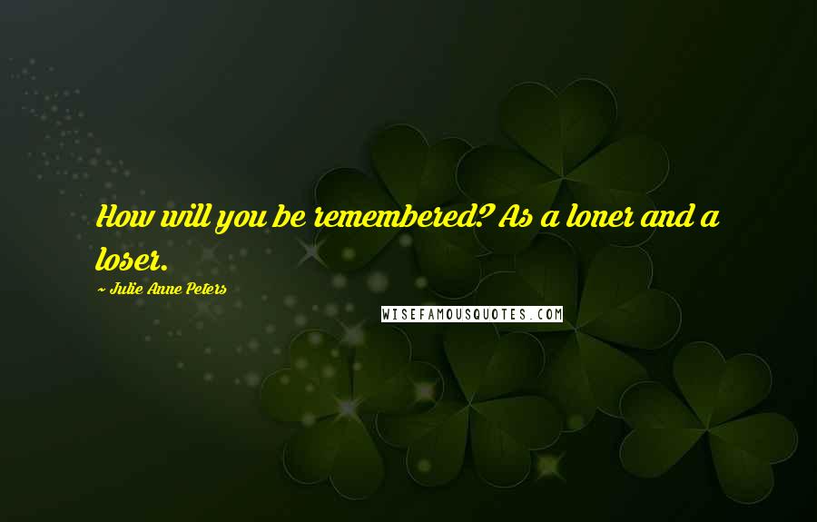 Julie Anne Peters Quotes: How will you be remembered? As a loner and a loser.