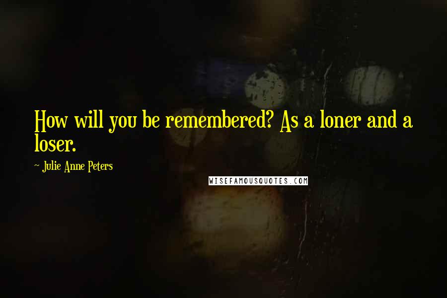 Julie Anne Peters Quotes: How will you be remembered? As a loner and a loser.