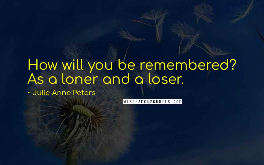 Julie Anne Peters Quotes: How will you be remembered? As a loner and a loser.