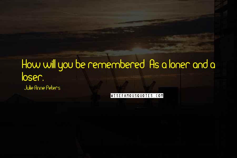 Julie Anne Peters Quotes: How will you be remembered? As a loner and a loser.