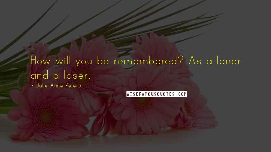 Julie Anne Peters Quotes: How will you be remembered? As a loner and a loser.