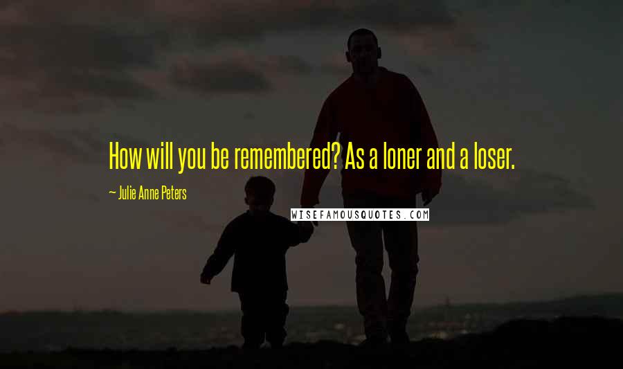 Julie Anne Peters Quotes: How will you be remembered? As a loner and a loser.