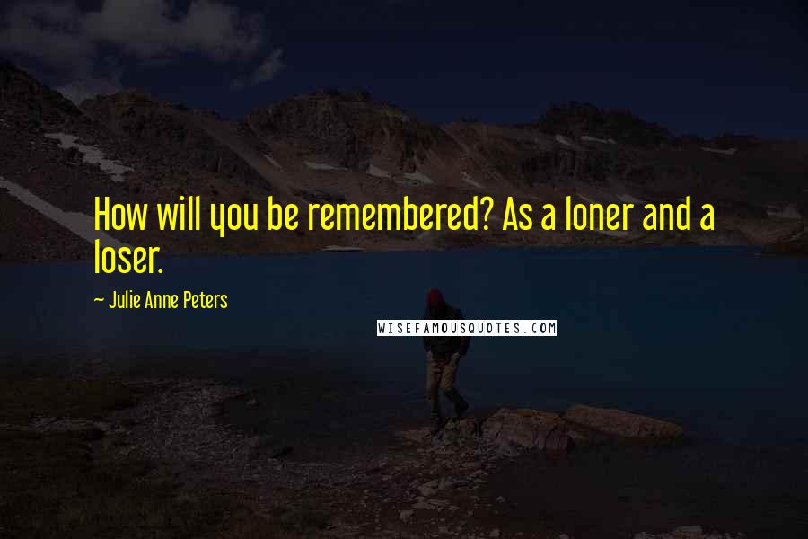 Julie Anne Peters Quotes: How will you be remembered? As a loner and a loser.