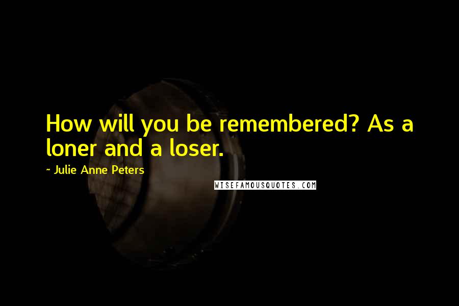 Julie Anne Peters Quotes: How will you be remembered? As a loner and a loser.