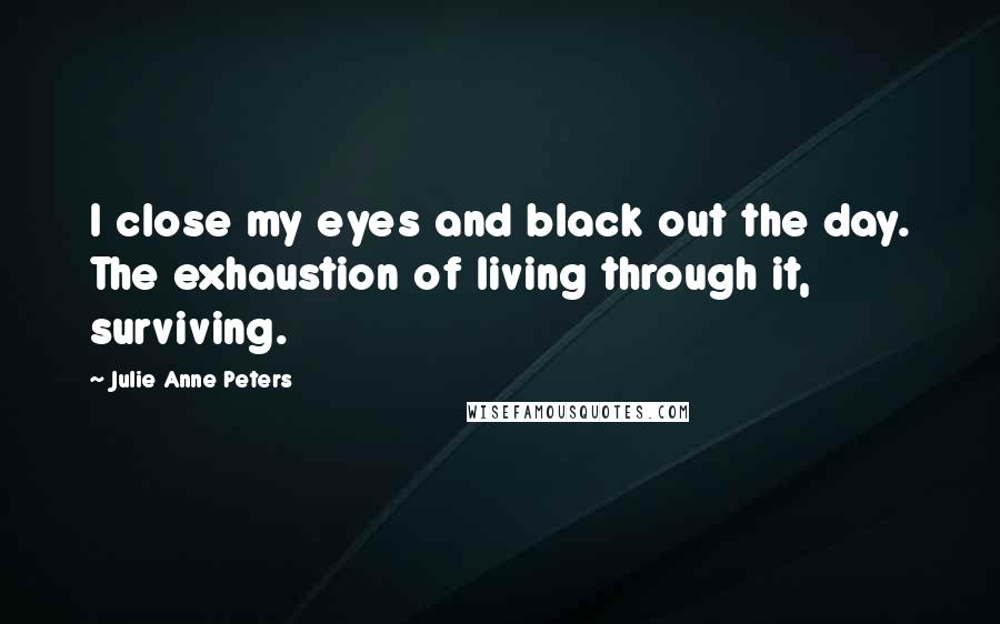 Julie Anne Peters Quotes: I close my eyes and black out the day. The exhaustion of living through it, surviving.