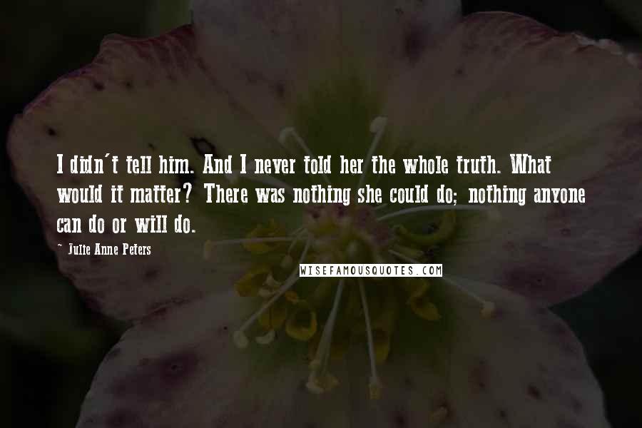 Julie Anne Peters Quotes: I didn't tell him. And I never told her the whole truth. What would it matter? There was nothing she could do; nothing anyone can do or will do.