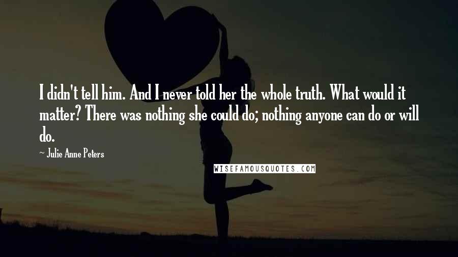 Julie Anne Peters Quotes: I didn't tell him. And I never told her the whole truth. What would it matter? There was nothing she could do; nothing anyone can do or will do.