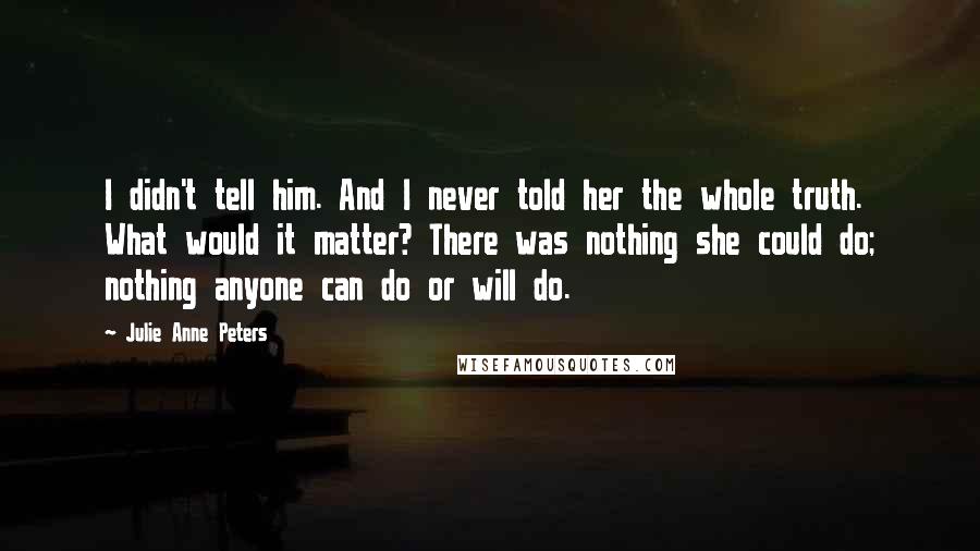 Julie Anne Peters Quotes: I didn't tell him. And I never told her the whole truth. What would it matter? There was nothing she could do; nothing anyone can do or will do.