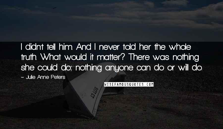 Julie Anne Peters Quotes: I didn't tell him. And I never told her the whole truth. What would it matter? There was nothing she could do; nothing anyone can do or will do.