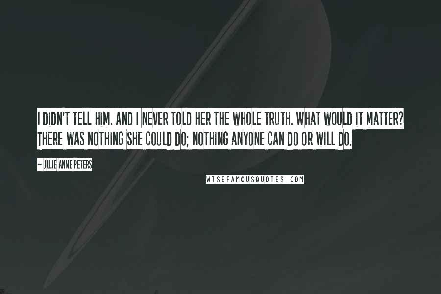 Julie Anne Peters Quotes: I didn't tell him. And I never told her the whole truth. What would it matter? There was nothing she could do; nothing anyone can do or will do.