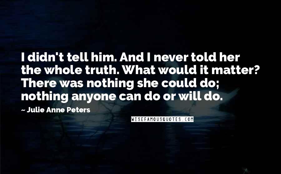 Julie Anne Peters Quotes: I didn't tell him. And I never told her the whole truth. What would it matter? There was nothing she could do; nothing anyone can do or will do.