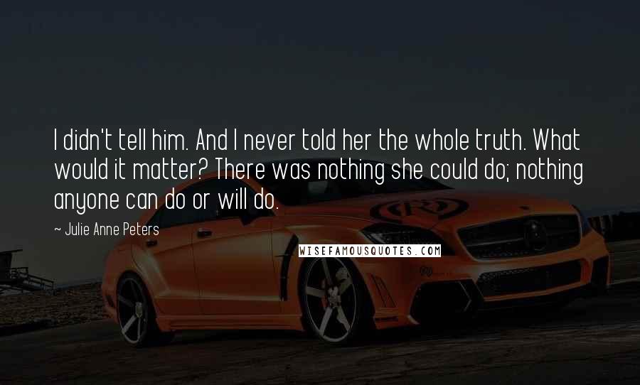 Julie Anne Peters Quotes: I didn't tell him. And I never told her the whole truth. What would it matter? There was nothing she could do; nothing anyone can do or will do.