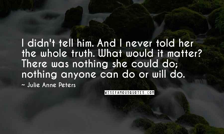 Julie Anne Peters Quotes: I didn't tell him. And I never told her the whole truth. What would it matter? There was nothing she could do; nothing anyone can do or will do.
