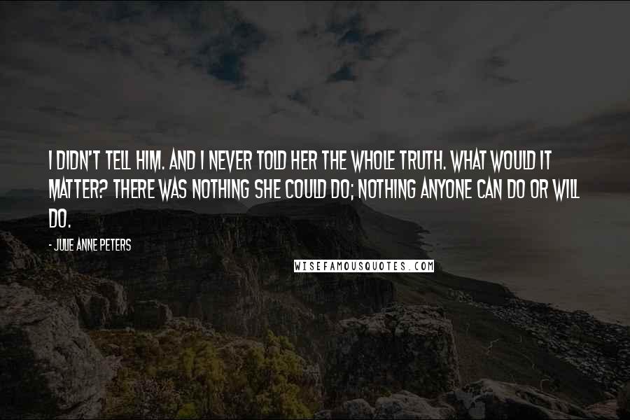 Julie Anne Peters Quotes: I didn't tell him. And I never told her the whole truth. What would it matter? There was nothing she could do; nothing anyone can do or will do.