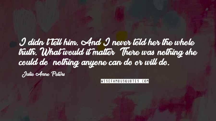 Julie Anne Peters Quotes: I didn't tell him. And I never told her the whole truth. What would it matter? There was nothing she could do; nothing anyone can do or will do.