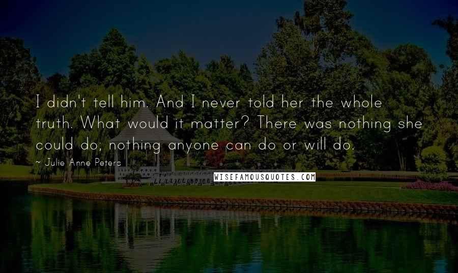 Julie Anne Peters Quotes: I didn't tell him. And I never told her the whole truth. What would it matter? There was nothing she could do; nothing anyone can do or will do.