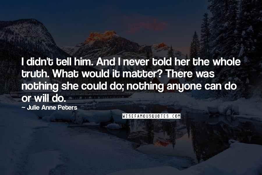 Julie Anne Peters Quotes: I didn't tell him. And I never told her the whole truth. What would it matter? There was nothing she could do; nothing anyone can do or will do.