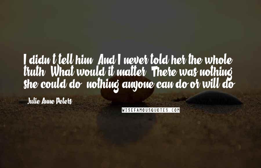 Julie Anne Peters Quotes: I didn't tell him. And I never told her the whole truth. What would it matter? There was nothing she could do; nothing anyone can do or will do.