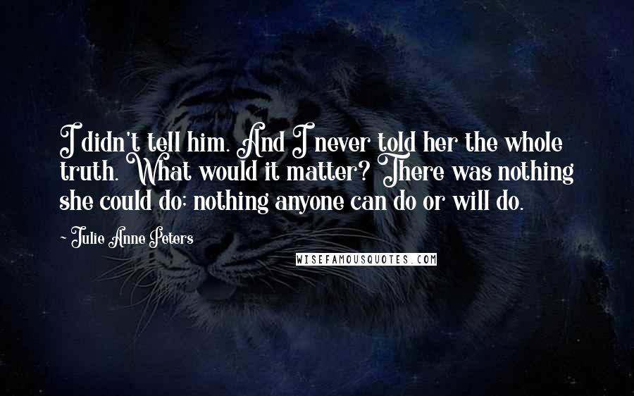 Julie Anne Peters Quotes: I didn't tell him. And I never told her the whole truth. What would it matter? There was nothing she could do; nothing anyone can do or will do.