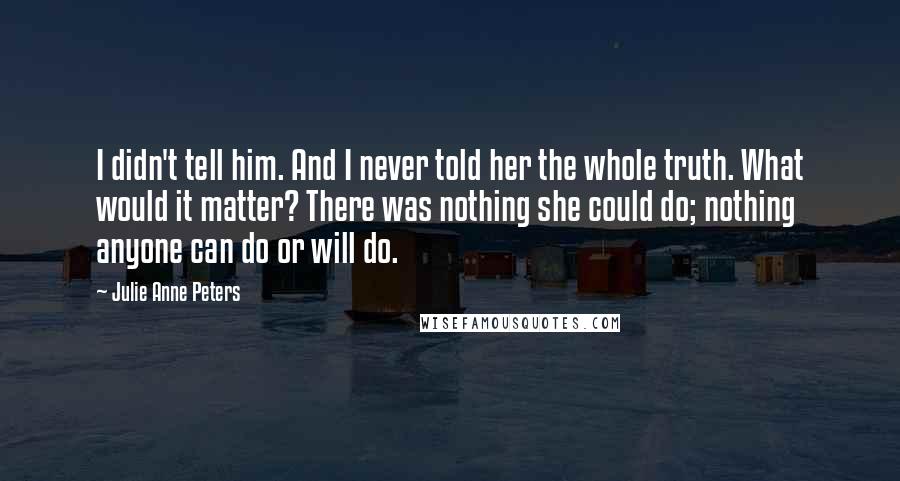 Julie Anne Peters Quotes: I didn't tell him. And I never told her the whole truth. What would it matter? There was nothing she could do; nothing anyone can do or will do.