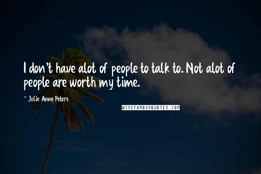 Julie Anne Peters Quotes: I don't have alot of people to talk to. Not alot of people are worth my time.