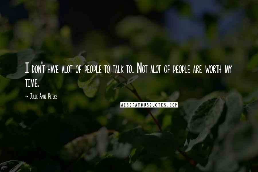 Julie Anne Peters Quotes: I don't have alot of people to talk to. Not alot of people are worth my time.