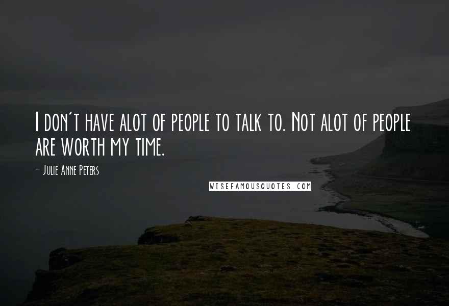 Julie Anne Peters Quotes: I don't have alot of people to talk to. Not alot of people are worth my time.