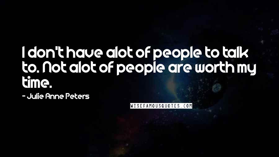 Julie Anne Peters Quotes: I don't have alot of people to talk to. Not alot of people are worth my time.