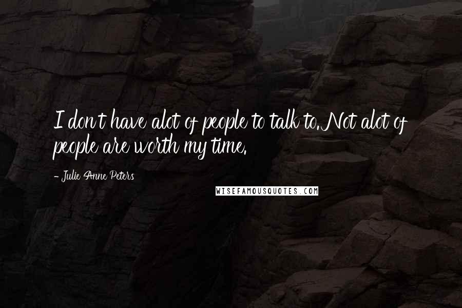 Julie Anne Peters Quotes: I don't have alot of people to talk to. Not alot of people are worth my time.