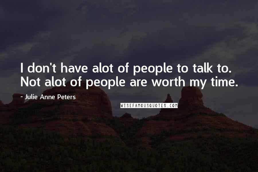 Julie Anne Peters Quotes: I don't have alot of people to talk to. Not alot of people are worth my time.