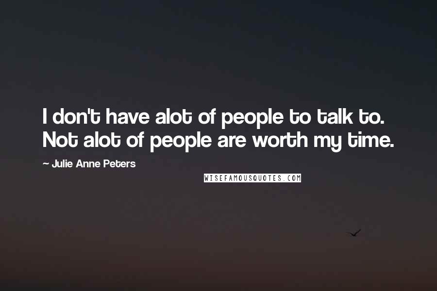 Julie Anne Peters Quotes: I don't have alot of people to talk to. Not alot of people are worth my time.