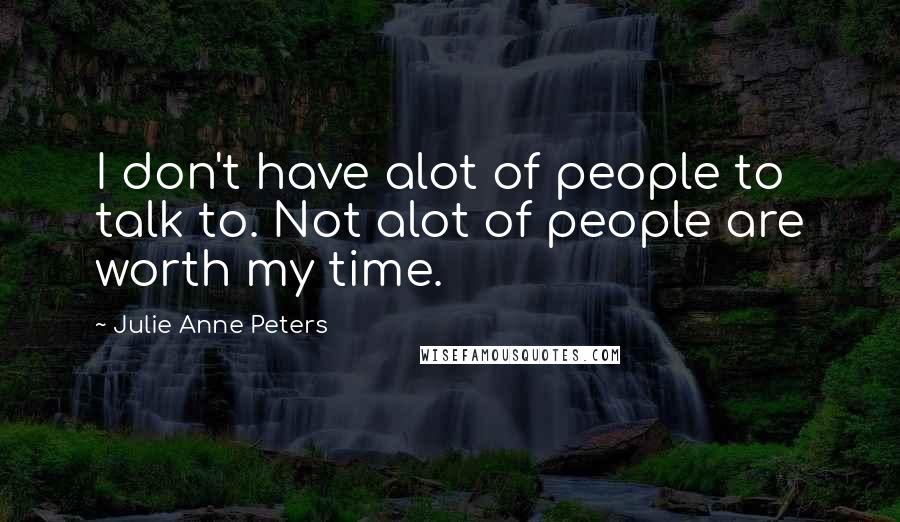Julie Anne Peters Quotes: I don't have alot of people to talk to. Not alot of people are worth my time.