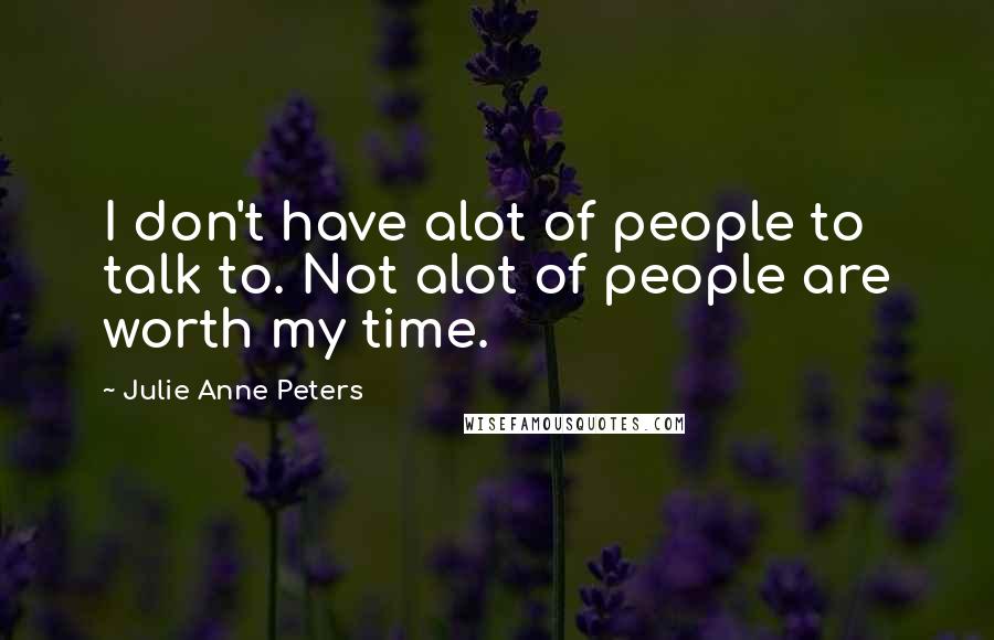 Julie Anne Peters Quotes: I don't have alot of people to talk to. Not alot of people are worth my time.