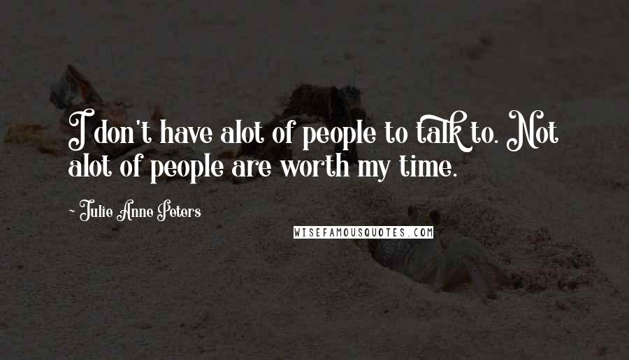 Julie Anne Peters Quotes: I don't have alot of people to talk to. Not alot of people are worth my time.