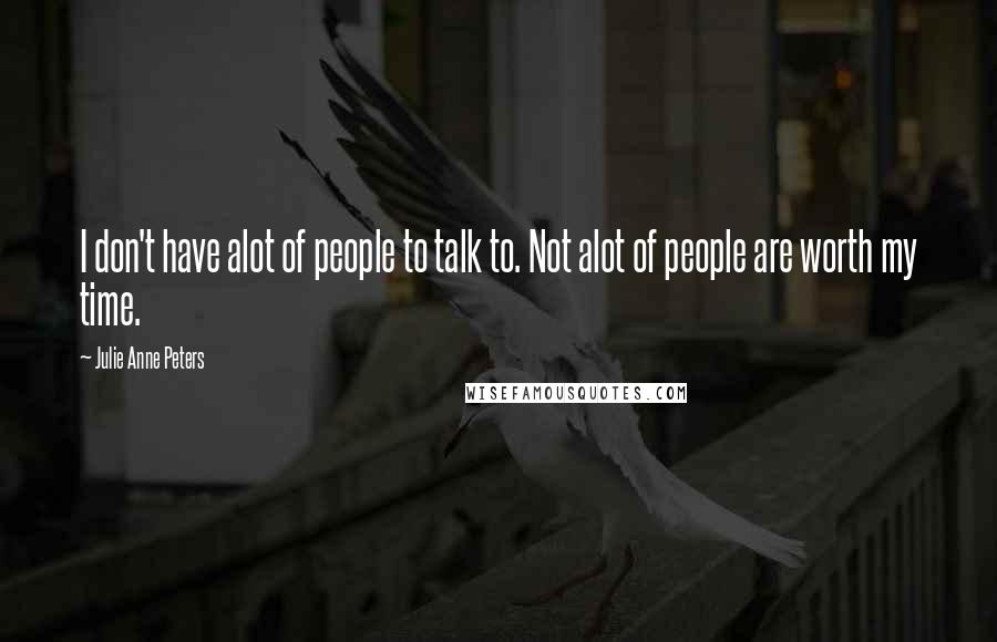 Julie Anne Peters Quotes: I don't have alot of people to talk to. Not alot of people are worth my time.