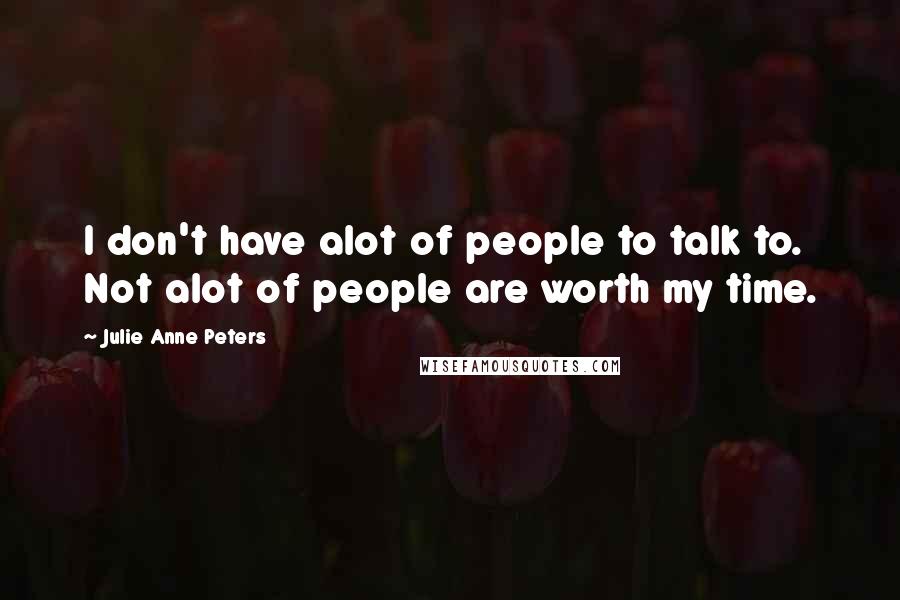 Julie Anne Peters Quotes: I don't have alot of people to talk to. Not alot of people are worth my time.