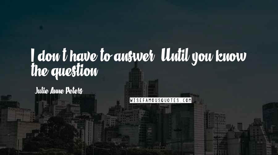 Julie Anne Peters Quotes: I don't have to answer. Until you know the question.