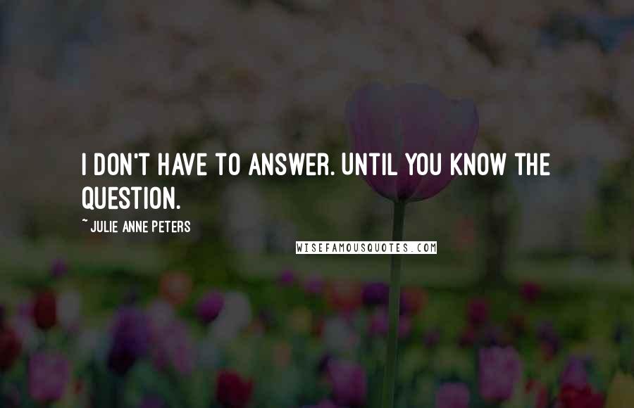 Julie Anne Peters Quotes: I don't have to answer. Until you know the question.