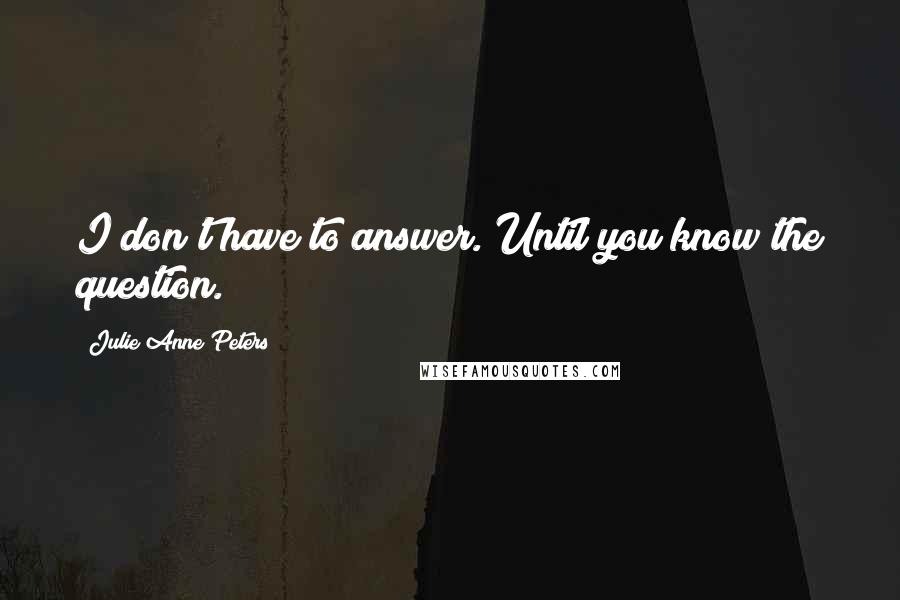 Julie Anne Peters Quotes: I don't have to answer. Until you know the question.