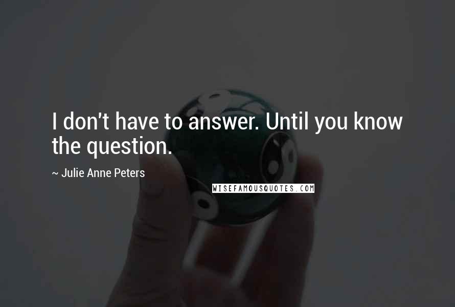 Julie Anne Peters Quotes: I don't have to answer. Until you know the question.