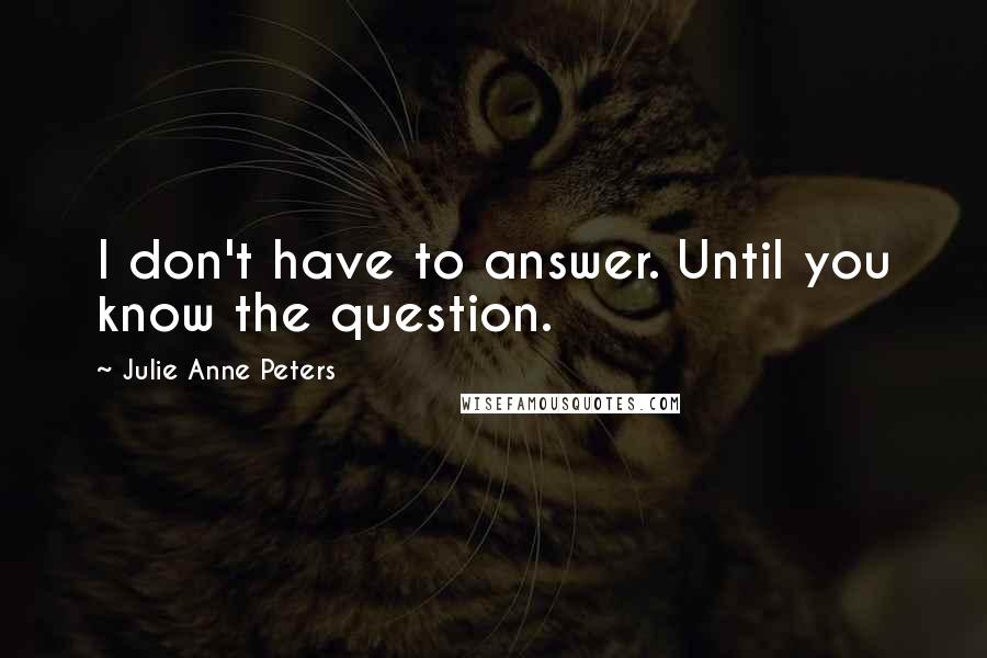 Julie Anne Peters Quotes: I don't have to answer. Until you know the question.