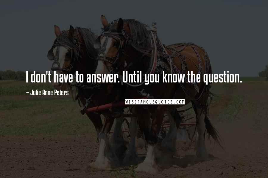 Julie Anne Peters Quotes: I don't have to answer. Until you know the question.