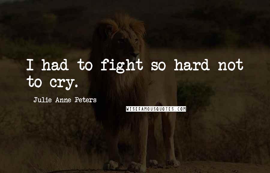 Julie Anne Peters Quotes: I had to fight so hard not to cry.