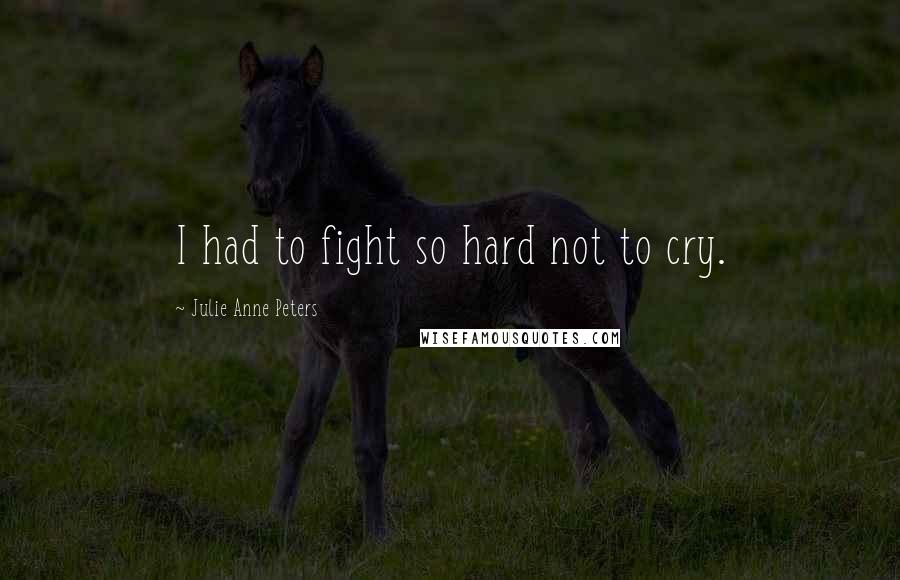 Julie Anne Peters Quotes: I had to fight so hard not to cry.