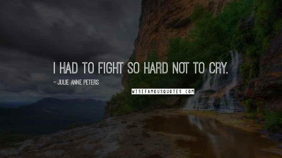 Julie Anne Peters Quotes: I had to fight so hard not to cry.