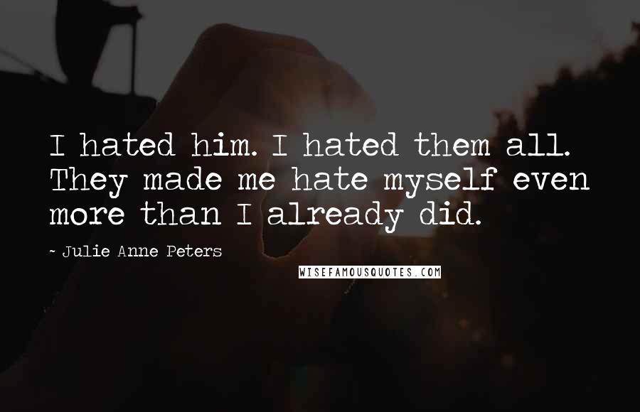 Julie Anne Peters Quotes: I hated him. I hated them all. They made me hate myself even more than I already did.