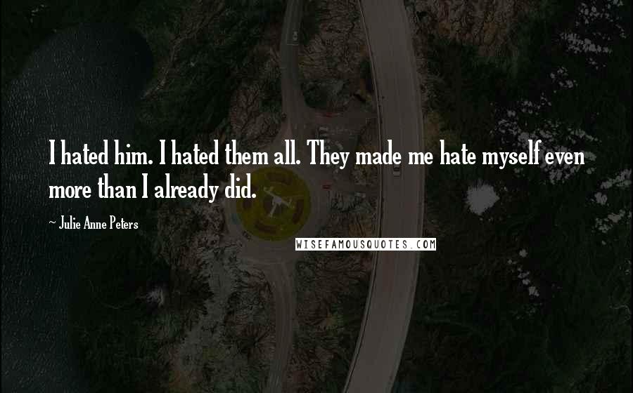 Julie Anne Peters Quotes: I hated him. I hated them all. They made me hate myself even more than I already did.