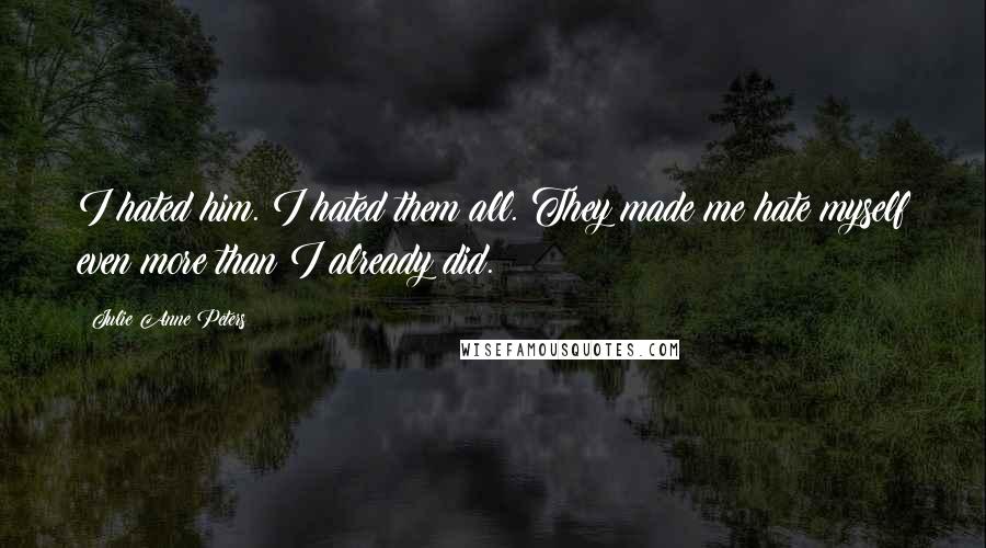 Julie Anne Peters Quotes: I hated him. I hated them all. They made me hate myself even more than I already did.