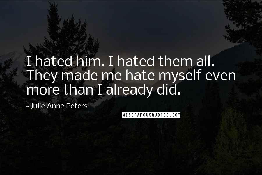 Julie Anne Peters Quotes: I hated him. I hated them all. They made me hate myself even more than I already did.